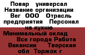 Повар - универсал › Название организации ­ Вег, ООО › Отрасль предприятия ­ Персонал на кухню › Минимальный оклад ­ 55 000 - Все города Работа » Вакансии   . Тверская обл.,Торжок г.